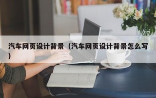 朔州汽车网页设计背景（汽车网页设计背景怎么写）