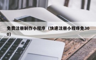 朔州免费注册制作小程序（快速注册小程序免300）
