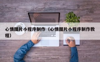 朔州心情图片小程序制作（心情图片小程序制作教程）