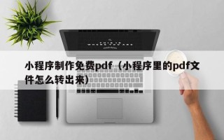 朔州小程序制作免费pdf（小程序里的pdf文件怎么转出来）