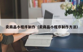 朔州卖商品小程序制作（卖商品小程序制作方法）