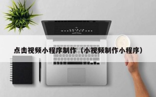 朔州点击视频小程序制作（小视频制作小程序）