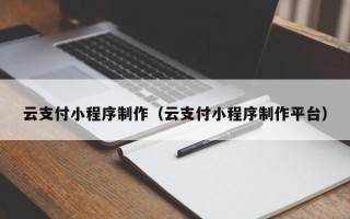 朔州云支付小程序制作（云支付小程序制作平台）