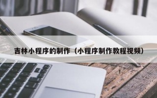 朔州吉林小程序的制作（小程序制作教程视频）