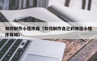 朔州如何制作小程序商（如何制作自己的微信小程序商城）