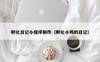 朔州孵化日记小程序制作（孵化小鸡的日记）