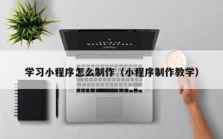 朔州学习小程序怎么制作（小程序制作教学）