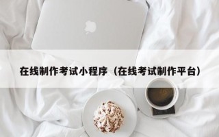 朔州在线制作考试小程序（在线考试制作平台）